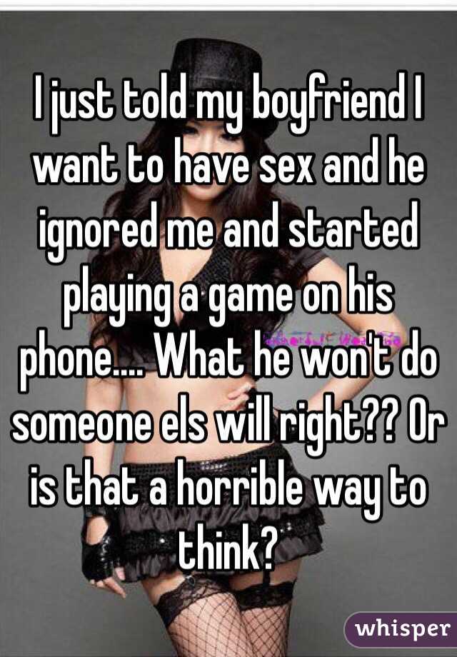 I just told my boyfriend I want to have sex and he ignored me and started playing a game on his phone.... What he won't do someone els will right?? Or is that a horrible way to think?