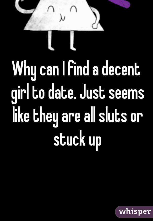 Why can I find a decent girl to date. Just seems like they are all sluts or stuck up