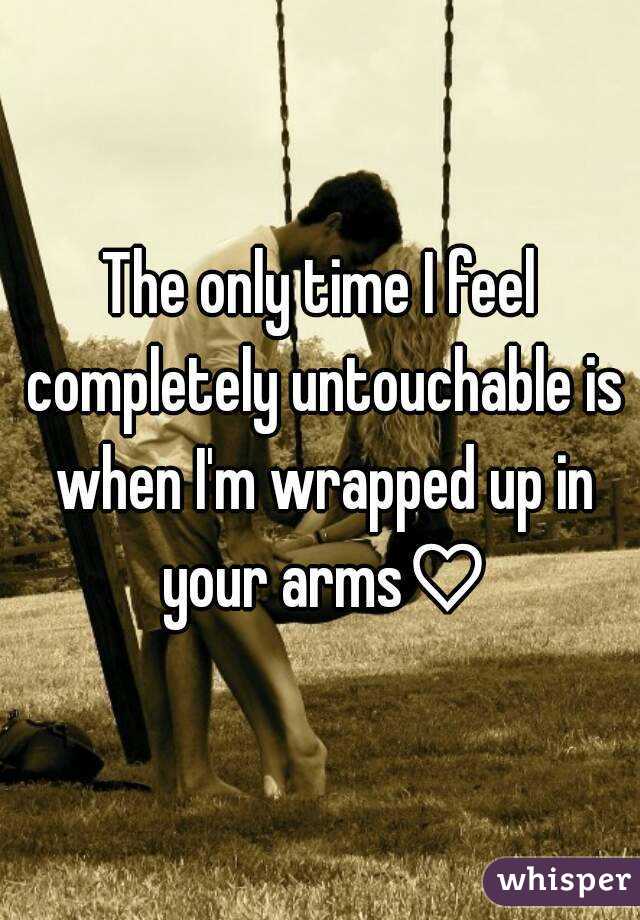 The only time I feel completely untouchable is when I'm wrapped up in your arms♡
