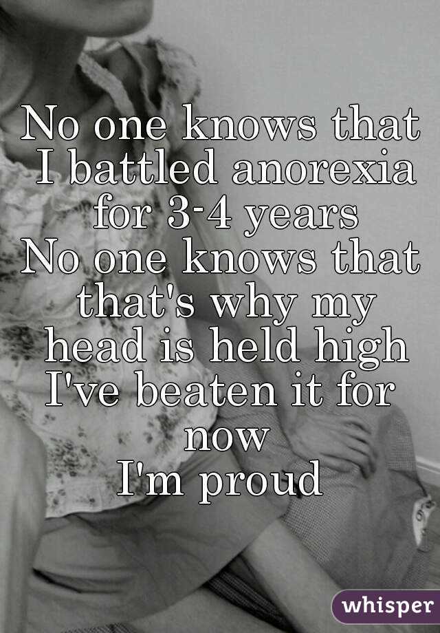 No one knows that I battled anorexia for 3-4 years
No one knows that that's why my head is held high
I've beaten it for now
I'm proud