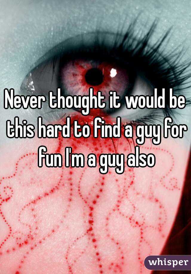 Never thought it would be this hard to find a guy for fun I'm a guy also