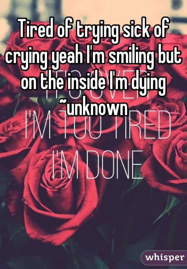 Tired of trying sick of crying yeah I'm smiling but on the inside I'm dying ~unknown