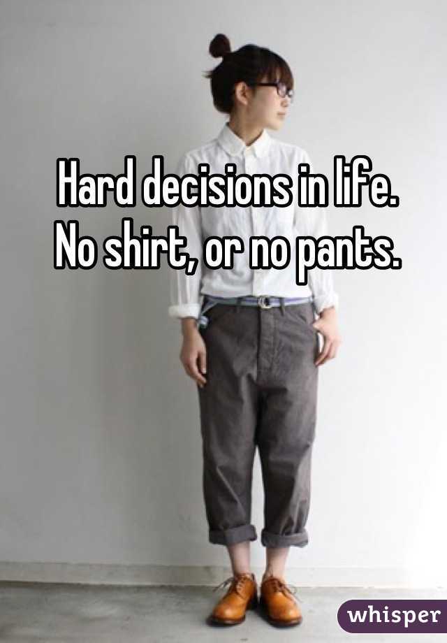 Hard decisions in life.
No shirt, or no pants.