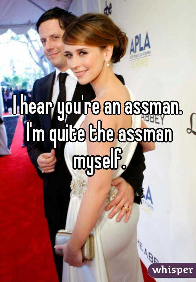 I hear you're an assman. I'm quite the assman myself.