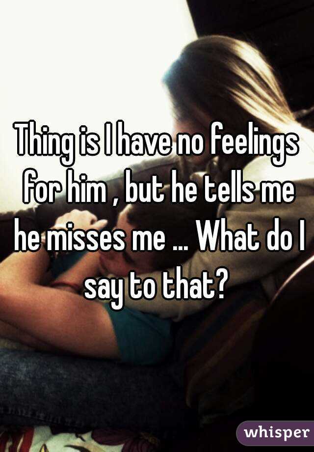 Thing is I have no feelings for him , but he tells me he misses me ... What do I say to that? 