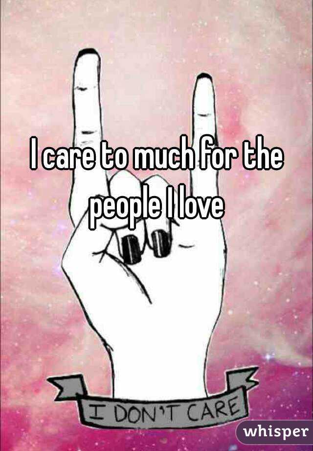 I care to much for the people I love 
