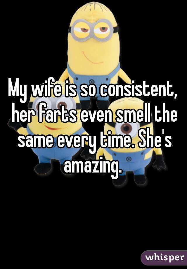 My wife is so consistent, her farts even smell the same every time. She's amazing. 