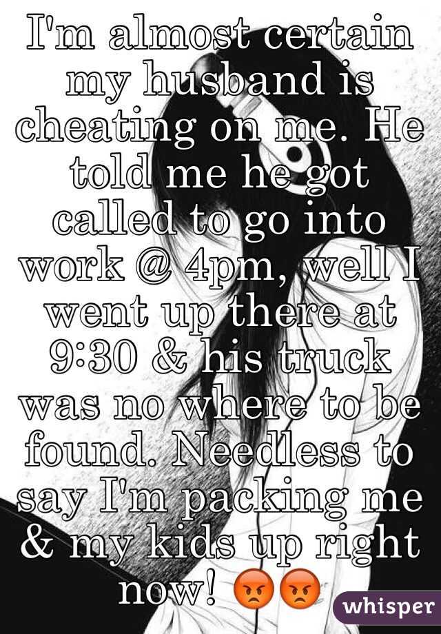 I'm almost certain my husband is cheating on me. He told me he got called to go into work @ 4pm, well I went up there at 9:30 & his truck was no where to be found. Needless to say I'm packing me & my kids up right now! 😡😡