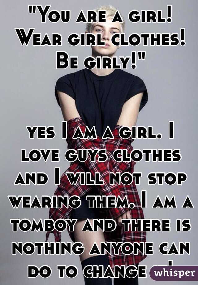 "You are a girl! Wear girl clothes! Be girly!"


yes I am a girl. I love guys clothes and I will not stop wearing them. I am a tomboy and there is nothing anyone can do to change it! 