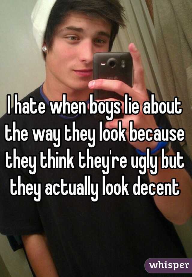 I hate when boys lie about the way they look because they think they're ugly but they actually look decent 