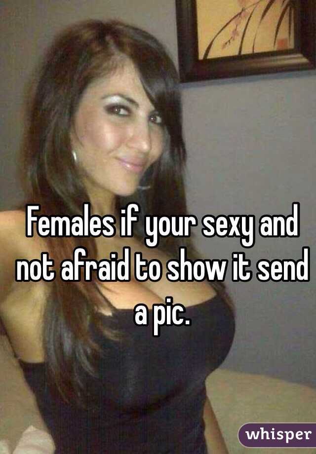 Females if your sexy and not afraid to show it send a pic. 