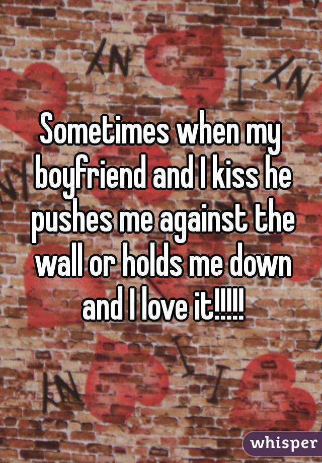 Sometimes when my boyfriend and I kiss he pushes me against the wall or holds me down and I love it!!!!!