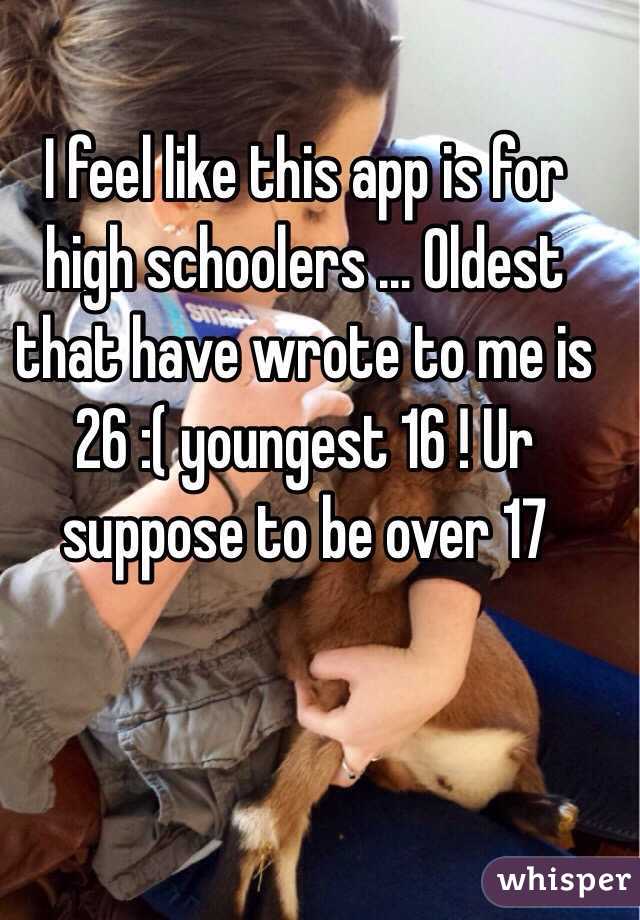 I feel like this app is for high schoolers ... Oldest that have wrote to me is 26 :( youngest 16 ! Ur suppose to be over 17