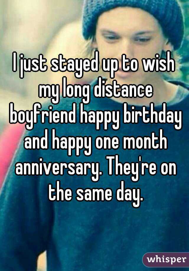 I just stayed up to wish my long distance boyfriend happy birthday and happy one month anniversary. They're on the same day.