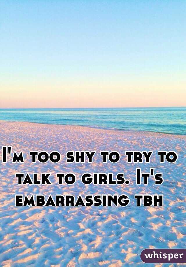 I'm too shy to try to talk to girls. It's embarrassing tbh 