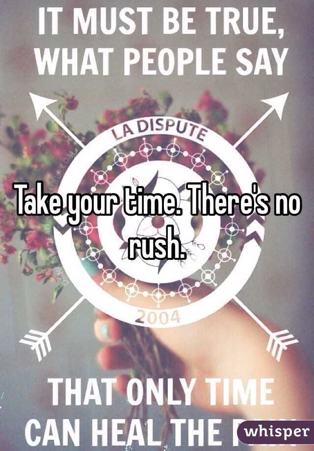 Take your time. There's no rush. 