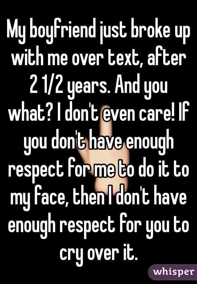 My boyfriend just broke up with me over text, after 2 1/2 years. And you what? I don't even care! If you don't have enough respect for me to do it to my face, then I don't have enough respect for you to cry over it. 