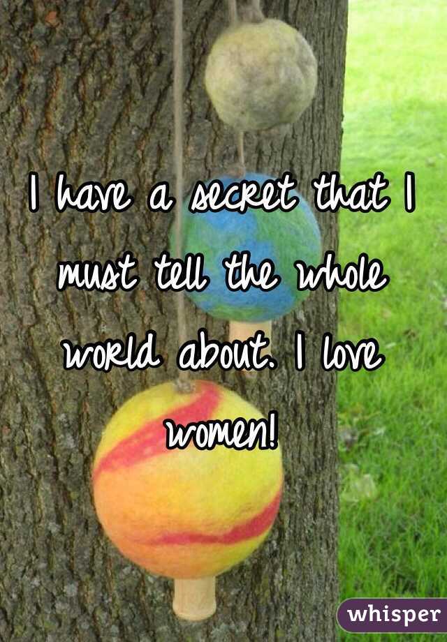 I have a secret that I must tell the whole world about. I love women! 