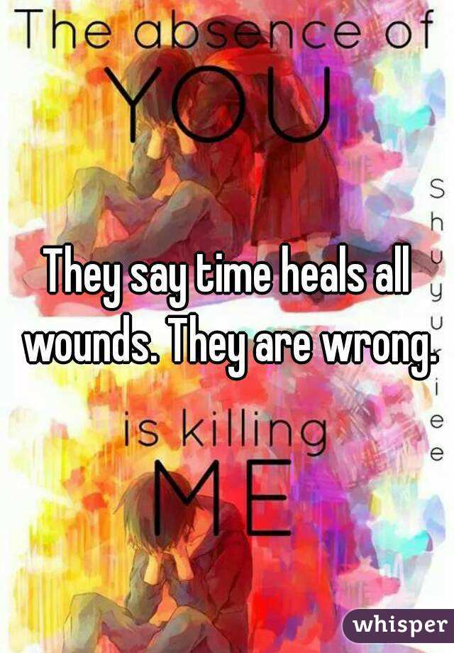 They say time heals all wounds. They are wrong.