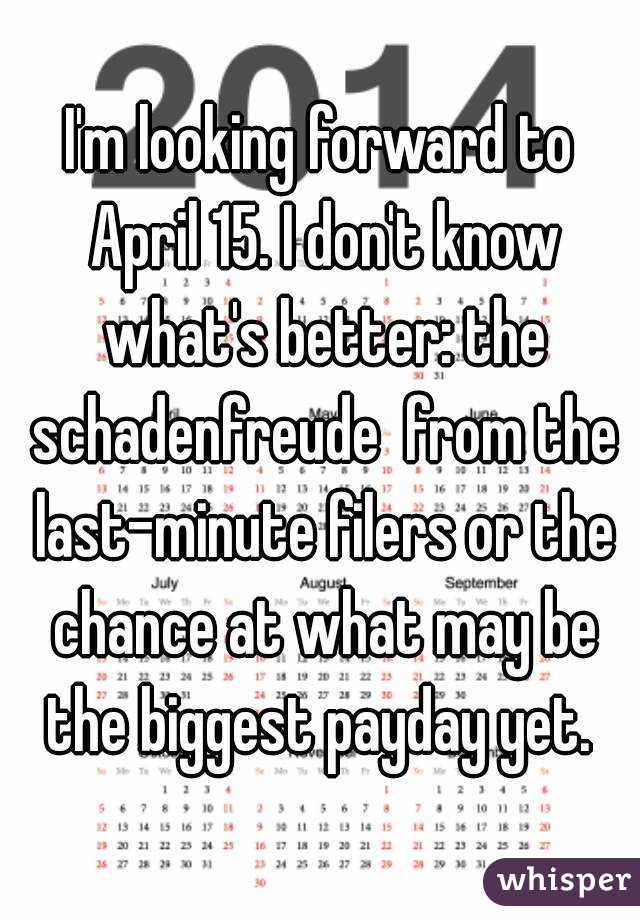 I'm looking forward to April 15. I don't know what's better: the schadenfreude  from the last-minute filers or the chance at what may be the biggest payday yet. 