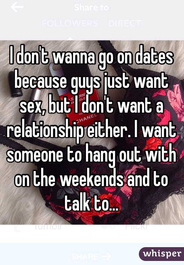 I don't wanna go on dates because guys just want sex, but I don't want a relationship either. I want someone to hang out with on the weekends and to talk to...