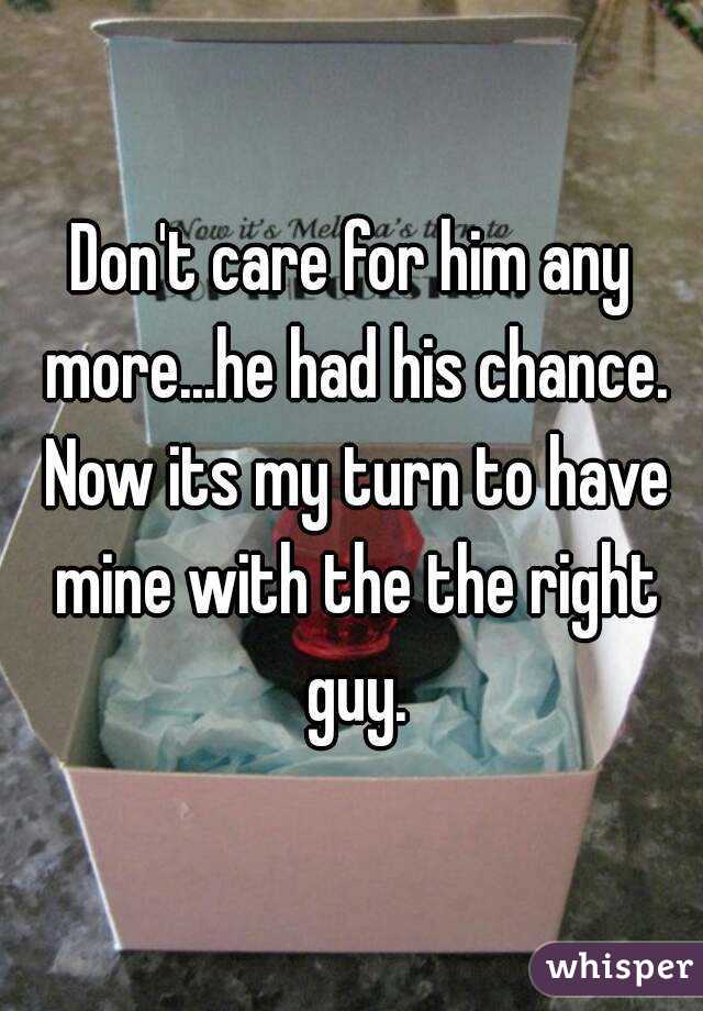 Don't care for him any more...he had his chance. Now its my turn to have mine with the the right guy.