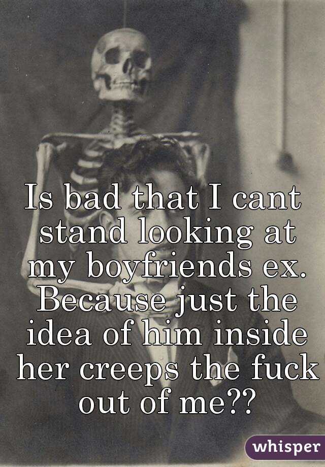Is bad that I cant stand looking at my boyfriends ex. Because just the idea of him inside her creeps the fuck out of me??