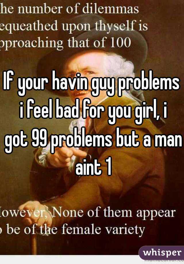 If your havin guy problems i feel bad for you girl, i got 99 problems but a man aint 1