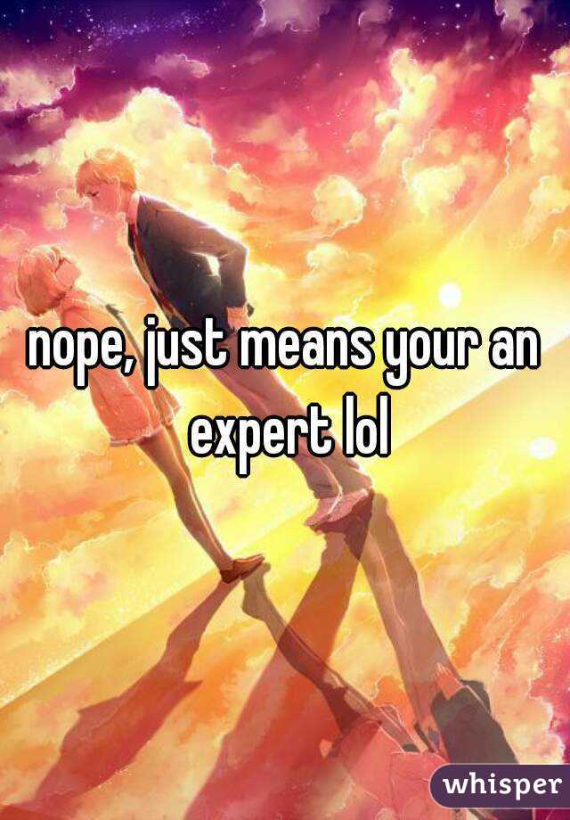 nope, just means your an expert lol