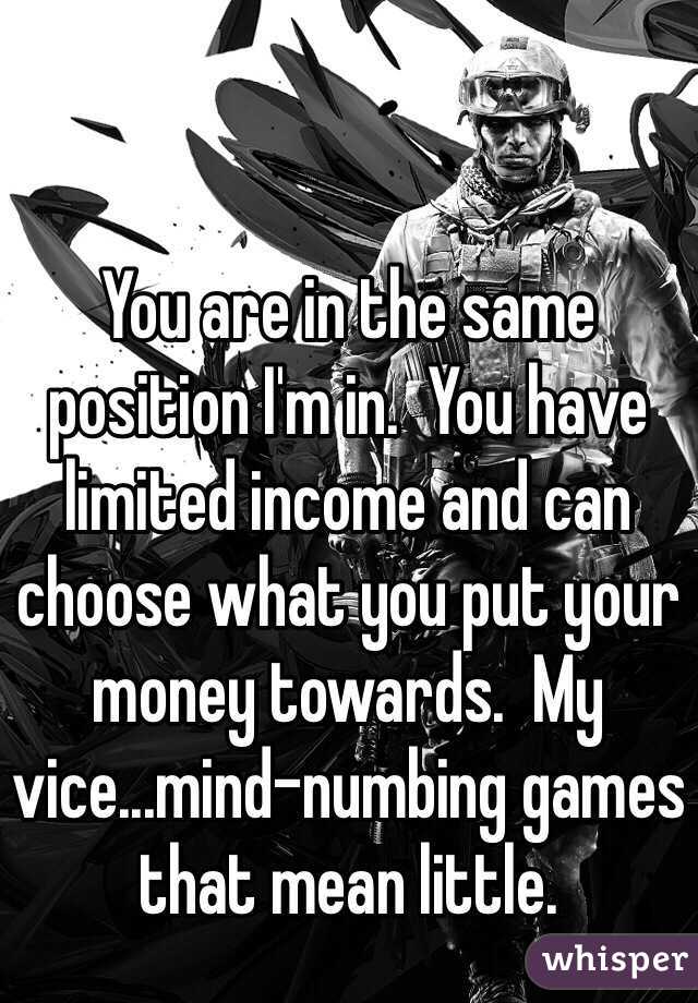 You are in the same position I'm in.  You have limited income and can choose what you put your money towards.  My vice...mind-numbing games that mean little.  