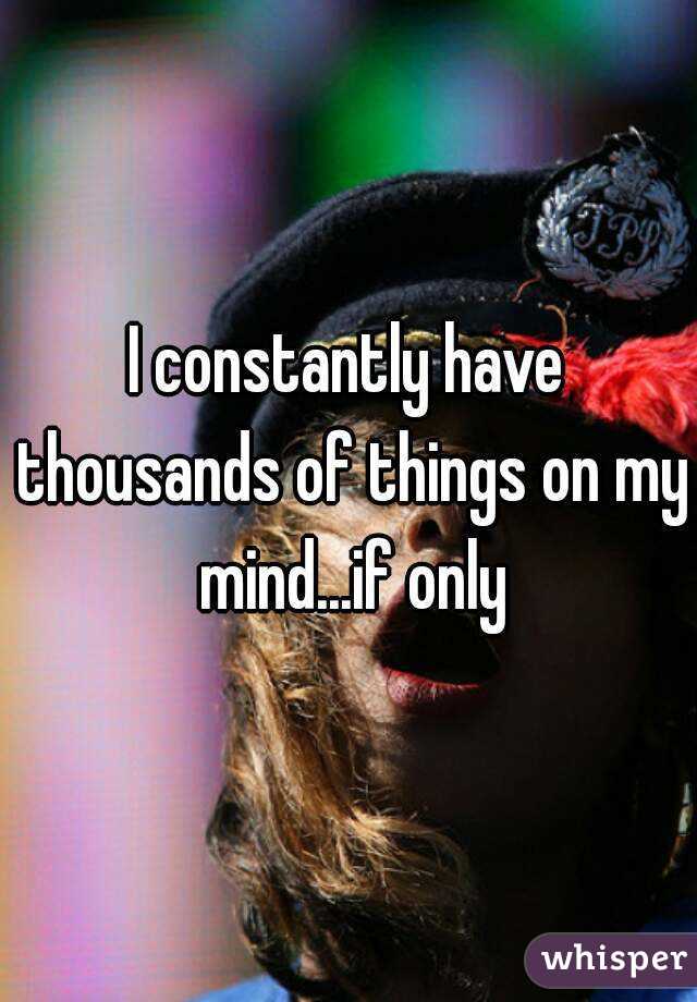 I constantly have thousands of things on my mind...if only