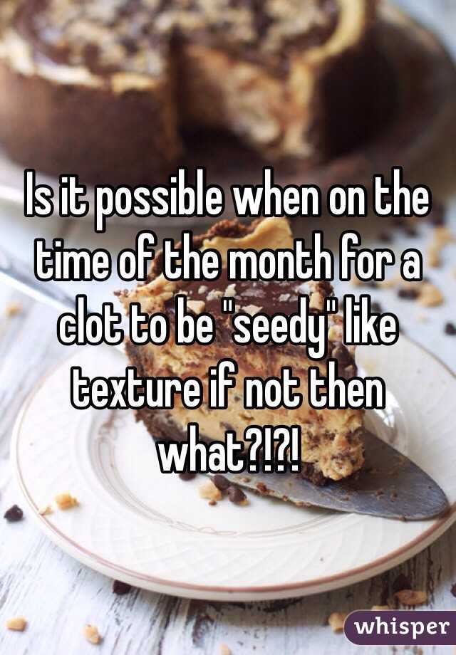 Is it possible when on the time of the month for a clot to be "seedy" like texture if not then what?!?!