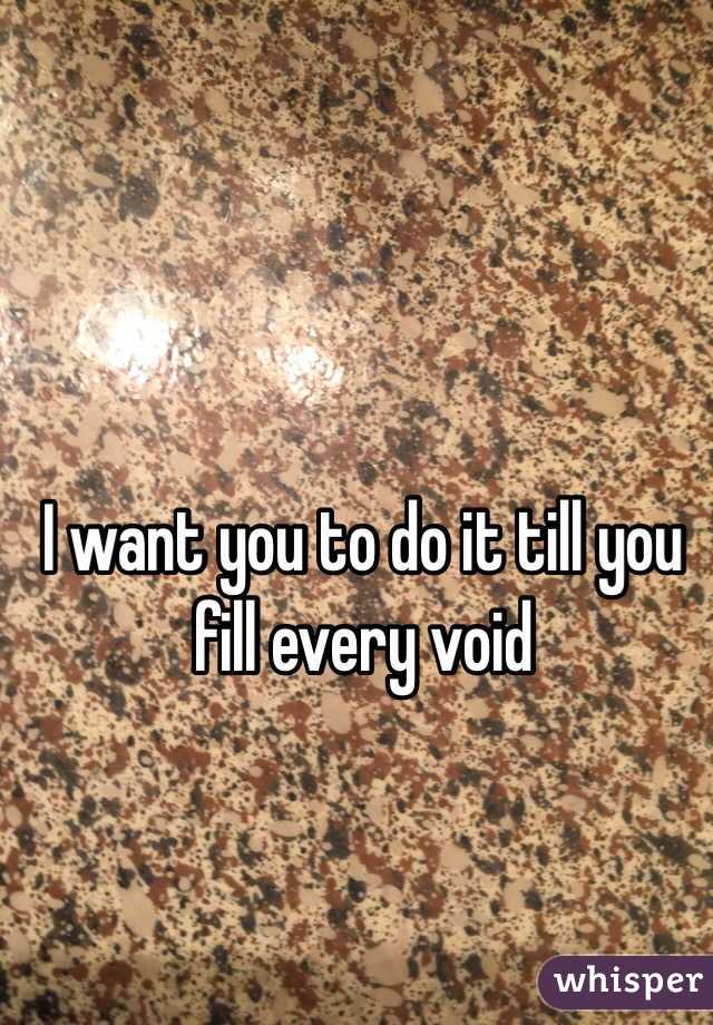 I want you to do it till you fill every void