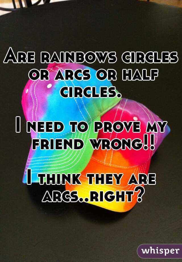 Are rainbows circles or arcs or half circles. 

I need to prove my friend wrong!!

I think they are arcs..right?