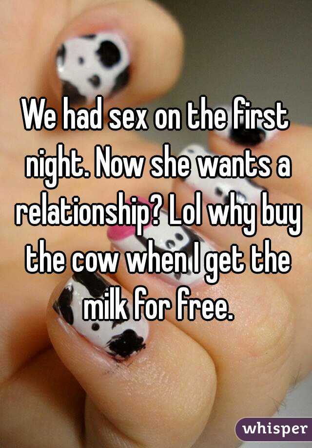 We had sex on the first night. Now she wants a relationship? Lol why buy the cow when I get the milk for free.