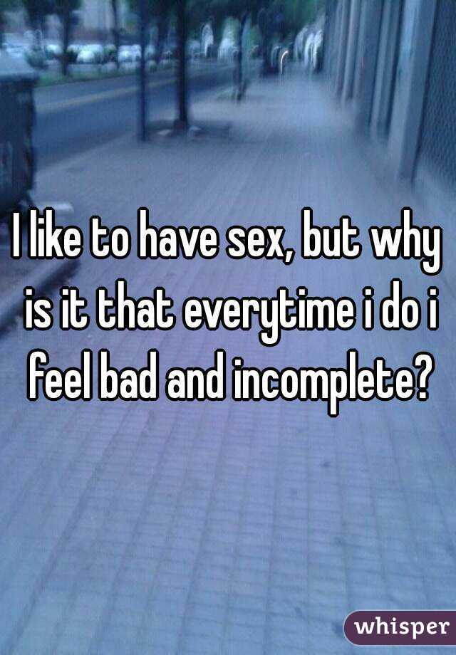 I like to have sex, but why is it that everytime i do i feel bad and incomplete?