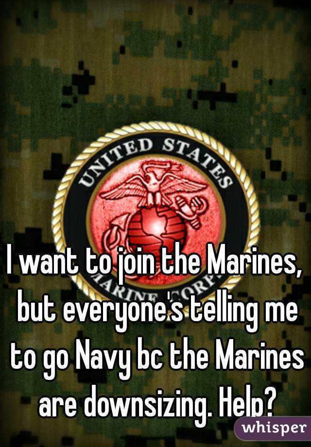 I want to join the Marines, but everyone's telling me to go Navy bc the Marines are downsizing. Help?