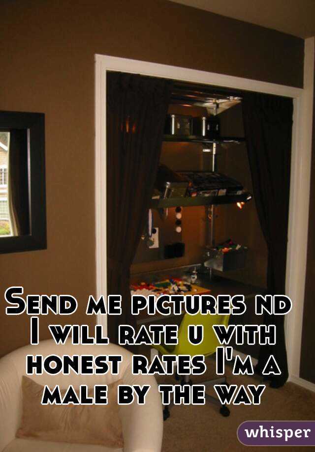 Send me pictures nd I will rate u with honest rates I'm a male by the way