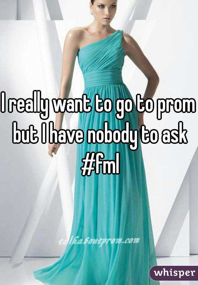 I really want to go to prom but I have nobody to ask #fml