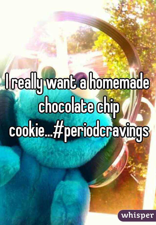 I really want a homemade chocolate chip cookie...#periodcravings