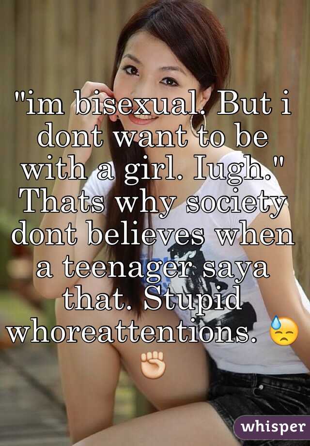"im bisexual. But i dont want to be with a girl. Iugh." 
Thats why society dont believes when a teenager saya that. Stupid whoreattentions. 😓✊