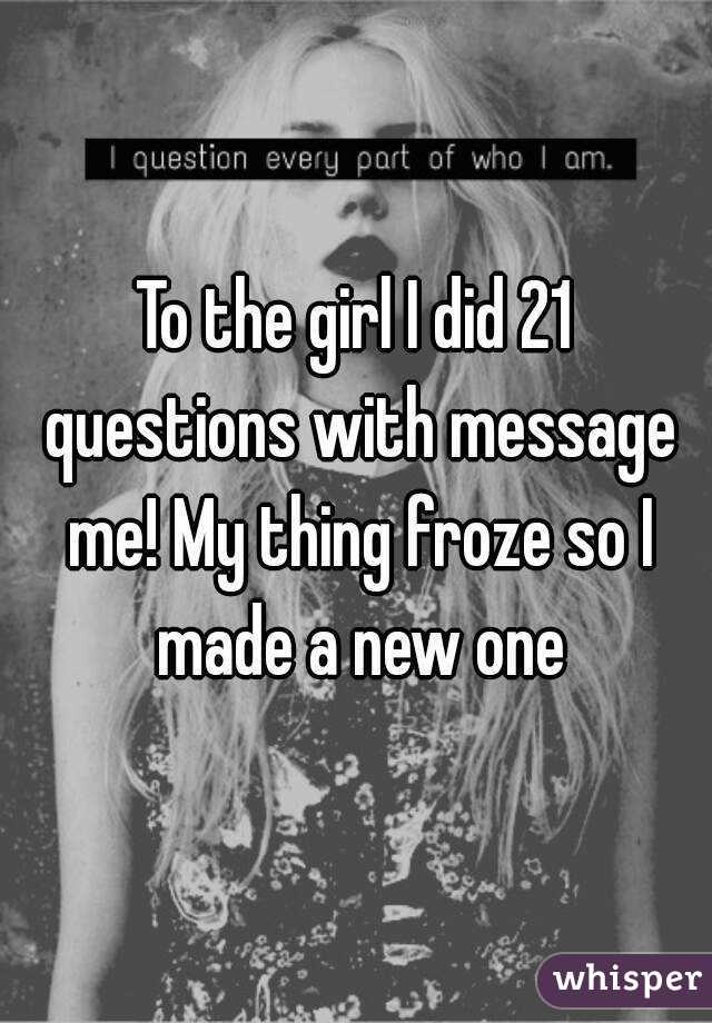 To the girl I did 21 questions with message me! My thing froze so I made a new one
