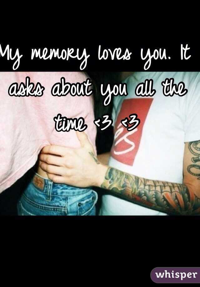 My memory loves you. It asks about you all the time <3 <3