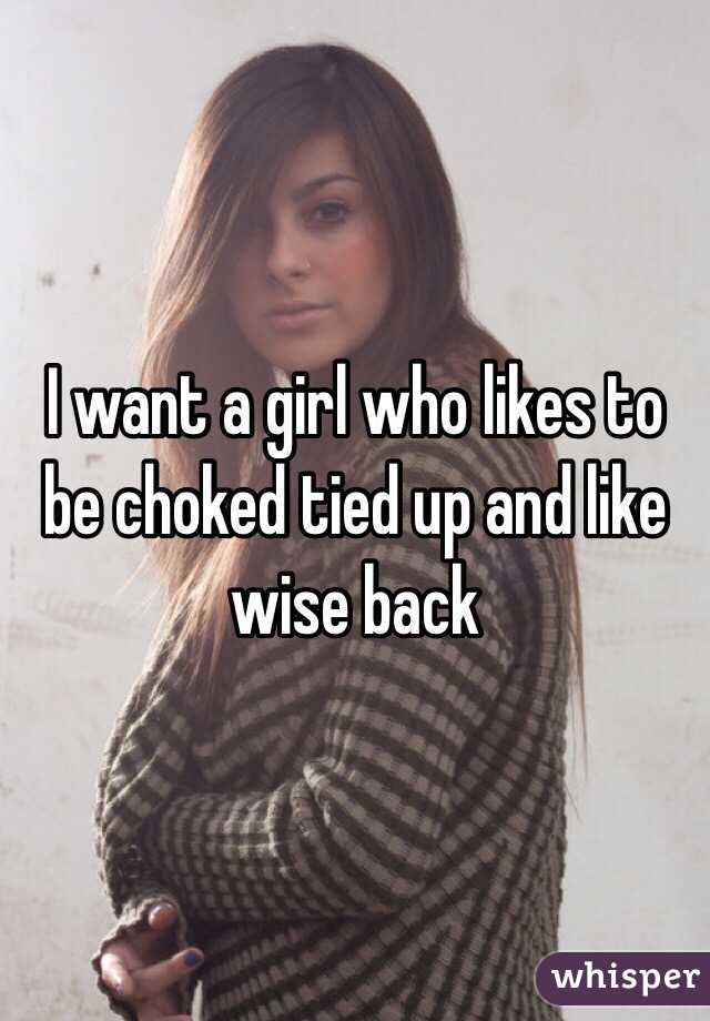 I want a girl who likes to be choked tied up and like wise back