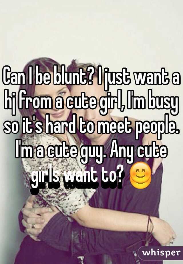 Can I be blunt? I just want a hj from a cute girl, I'm busy so it's hard to meet people. I'm a cute guy. Any cute girls want to? 😊