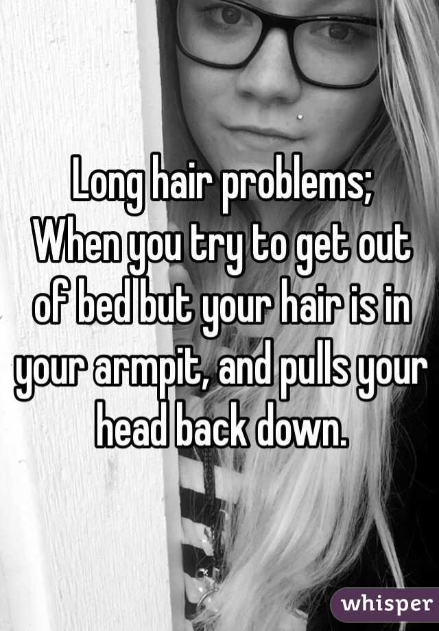 Long hair problems;
When you try to get out of bed but your hair is in your armpit, and pulls your head back down.