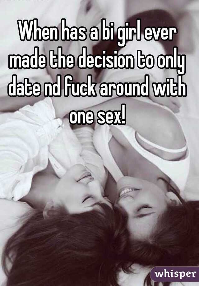 When has a bi girl ever made the decision to only date nd fuck around with one sex!