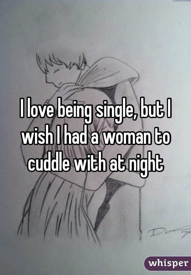 I love being single, but I wish I had a woman to cuddle with at night 