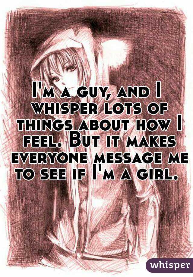 I'm a guy, and I whisper lots of things about how I feel. But it makes everyone message me to see if I'm a girl. 
