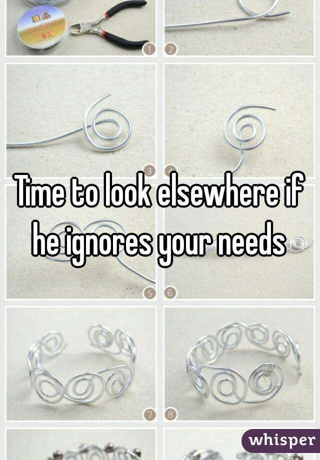 Time to look elsewhere if he ignores your needs 